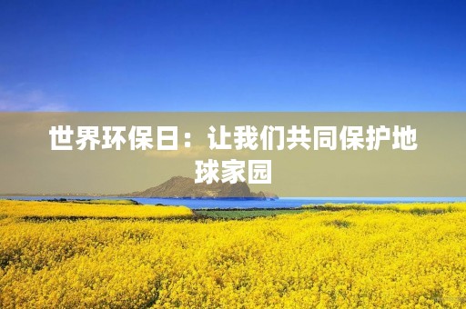 世界环保日：让我们共同保护地球家园