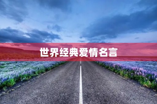 世界经典爱情名言(世界经典爱情名言有哪些) 世界经典爱情名言(世界经典爱情名言有哪些)