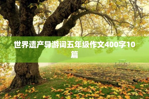 世界遗产导游词五年级作文400字10篇 世界遗产导游词五年级作文400字10篇