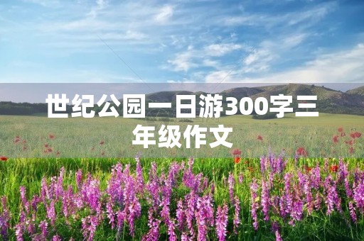 世纪公园一日游300字三年级作文 世纪公园一日游300字三年级作文