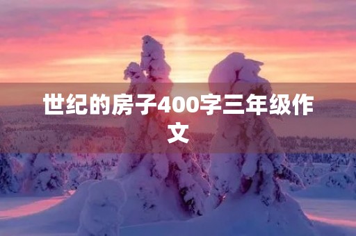 世纪的房子400字三年级作文 世纪的房子400字三年级作文