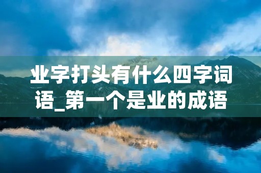 业字打头有什么四字词语_第一个是业的成语