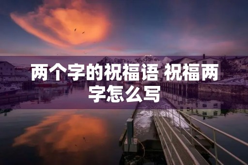 两个字的祝福语 祝福两字怎么写