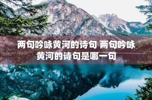 两句吟咏黄河的诗句 两句吟咏黄河的诗句是哪一句 两句吟咏黄河的诗句 两句吟咏黄河的诗句是哪一句