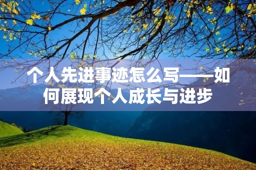 个人先进事迹怎么写——如何展现个人成长与进步 个人先进事迹怎么写——如何展现个人成长与进步