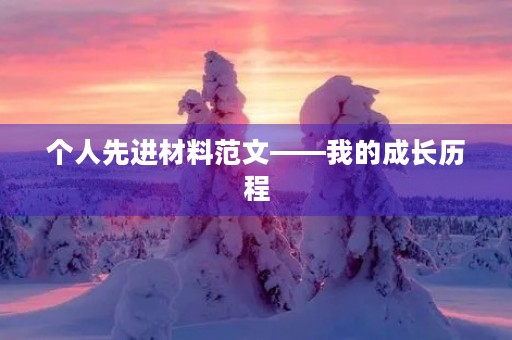 个人先进材料范文——我的成长历程 个人先进材料范文——我的成长历程