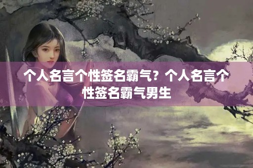 个人名言个性签名霸气？个人名言个性签名霸气男生