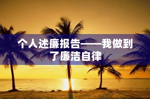 个人述廉报告——我做到了廉洁自律 个人述廉报告——我做到了廉洁自律