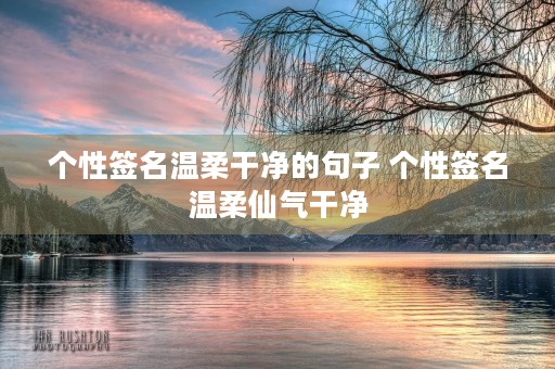 个性签名温柔干净的句子 个性签名温柔仙气干净 个性签名温柔干净的句子 个性签名温柔仙气干净