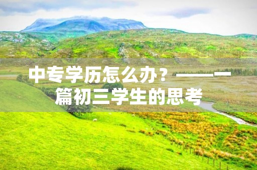 中专学历怎么办?——一篇初三学生的思考 中专学历怎么办?——一篇初三学生的思考