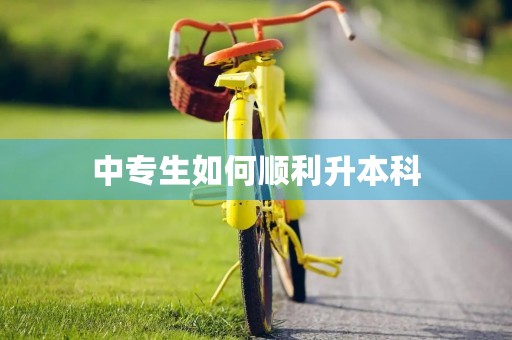 中专生如何顺利升本科 中专生如何顺利升本科
