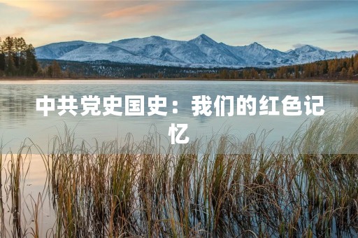 中共党史国史：我们的红色记忆