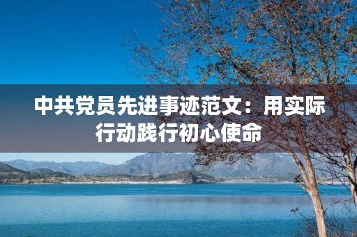 中共党员先进事迹范文：用实际行动践行初心使命