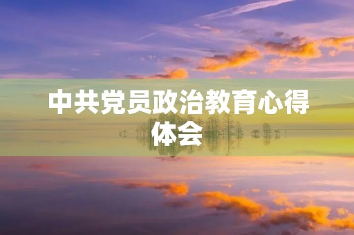 中共党员政治教育心得体会 中共党员政治教育心得体会