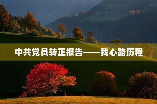 中共党员转正报告——我心路历程 中共党员转正报告——我心路历程