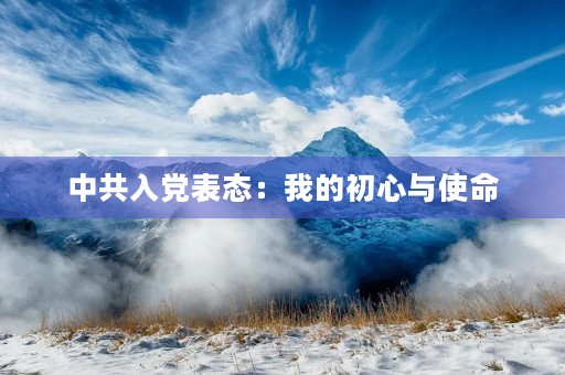 中共入党表态:我的初心与使命 中共入党表态:我的初心与使命