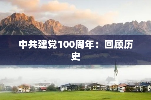 中共建党100周年:回顾历史,展望未来 中共建党100周年:回顾历史,展望未来