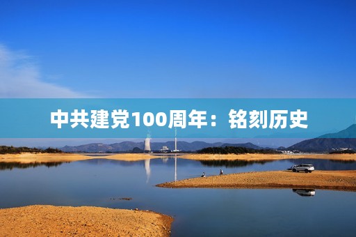 中共建党100周年：铭刻历史，迎接未来