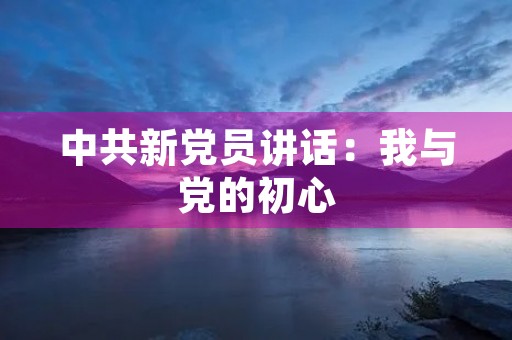中共新党员讲话：我与党的初心