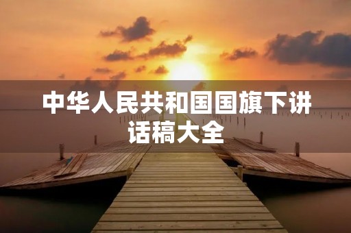 中华人民共和国国旗下讲话稿大全 中华人民共和国国旗下讲话稿大全