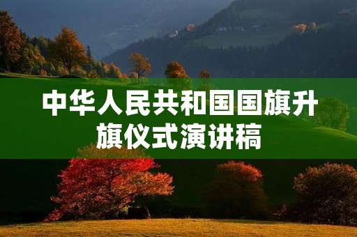 中华人民共和国国旗升旗仪式演讲稿 中华人民共和国国旗升旗仪式演讲稿