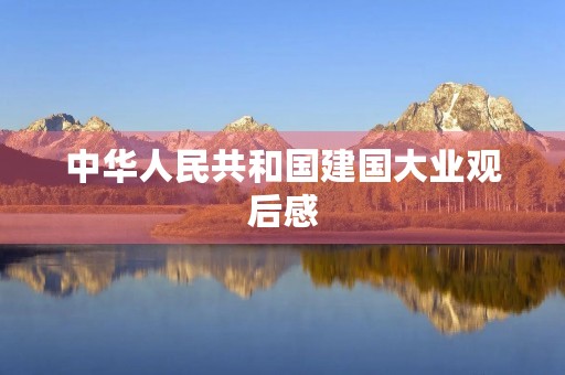 中华人民共和国建国大业观后感 中华人民共和国建国大业观后感