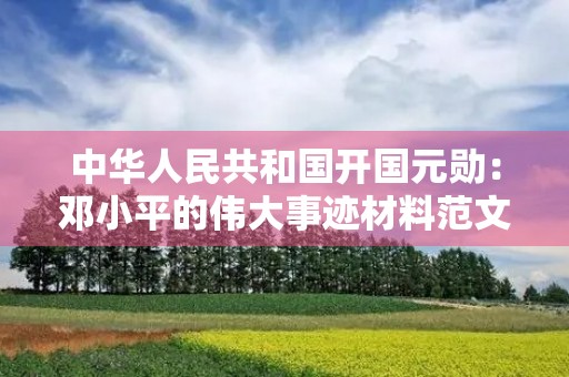中华人民共和国开国元勋：邓小平的伟大事迹材料范文