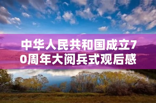 中华人民共和国成立70周年大阅兵式观后感