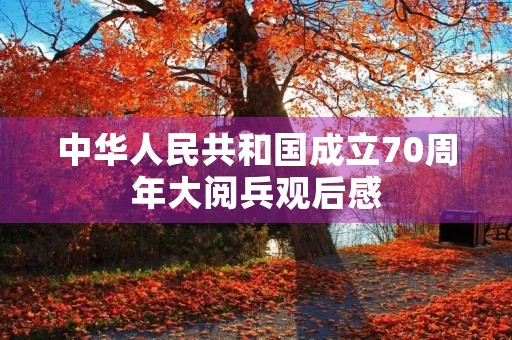 中华人民共和国成立70周年大阅兵观后感 中华人民共和国成立70周年大阅兵观后感