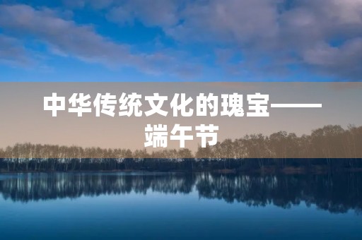 中华传统文化的瑰宝——端午节 中华传统文化的瑰宝——端午节