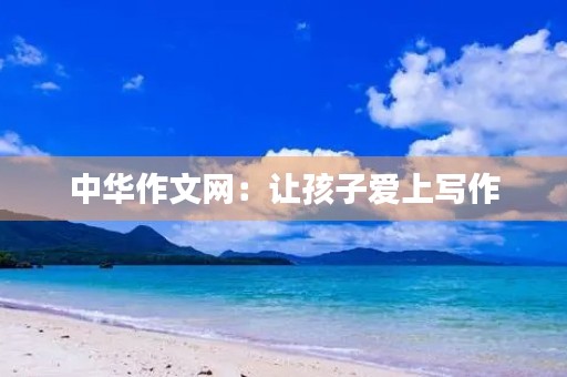 中华作文网：让孩子爱上写作，成就未来