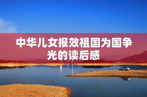 中华儿女报效祖国为国争光的读后感 中华儿女报效祖国为国争光的读后感