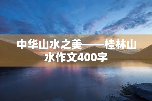 中华山水之美——桂林山水作文400字 中华山水之美——桂林山水作文400字