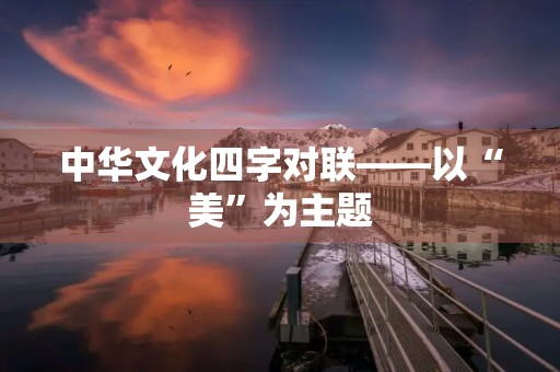 中华文化四字对联——以“美”为主题 中华文化四字对联——以“美”为主题