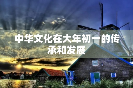 中华文化在大年初一的传承和发展