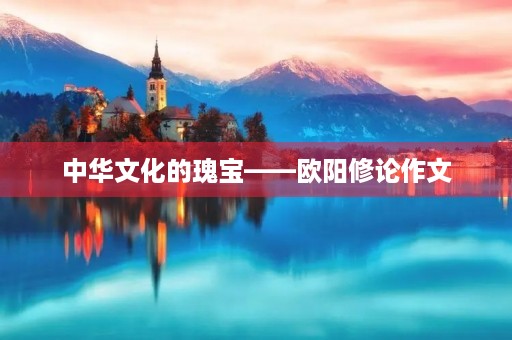 中华文化的瑰宝——欧阳修论作文