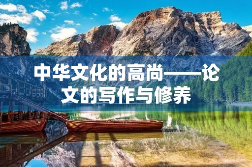 中华文化的高尚——论文的写作与修养 中华文化的高尚——论文的写作与修养