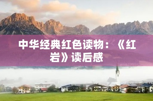 中华经典红色读物:《红岩》读后感 中华经典红色读物:《红岩》读后感