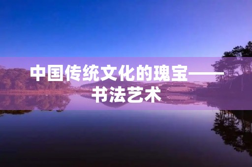 中国传统文化的瑰宝——书法艺术 中国传统文化的瑰宝——书法艺术