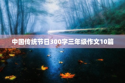 中国传统节日300字三年级作文10篇 中国传统节日300字三年级作文10篇