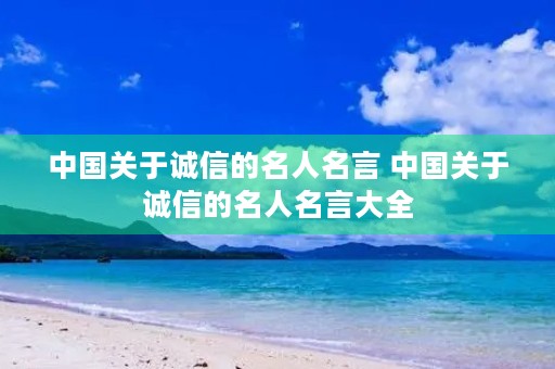 中国关于诚信的名人名言 中国关于诚信的名人名言大全 中国关于诚信的名人名言 中国关于诚信的名人名言大全