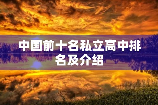 中国前十名私立高中排名及介绍 中国前十名私立高中排名及介绍