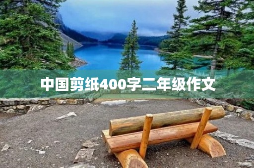 中国剪纸400字二年级作文 中国剪纸400字二年级作文