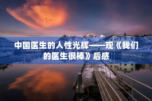 中国医生的人性光辉——观《我们的医生很棒》后感