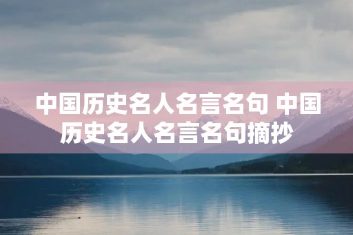 中国历史名人名言名句 中国历史名人名言名句摘抄 中国历史名人名言名句 中国历史名人名言名句摘抄