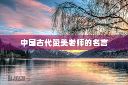 中国古代赞美老师的名言,中国古代赞美老师的名言有哪些 中国古代赞美老师的名言,中国古代赞美老师的名言有哪些