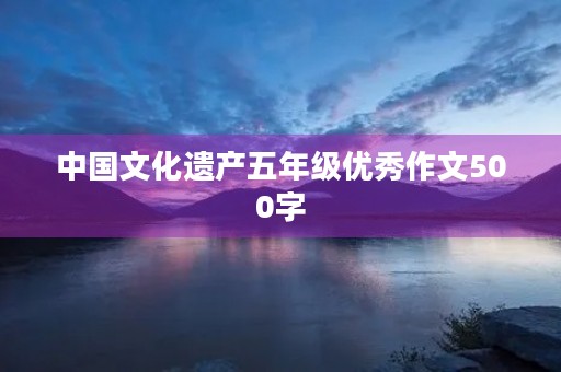 中国文化遗产五年级优秀作文500字 中国文化遗产五年级优秀作文500字