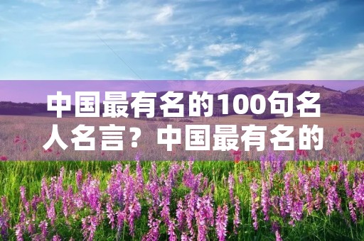 中国最有名的100句名人名言?中国最有名的100句名人名言大全 中国最有名的100句名人名言?中国最有名的100句名人名言大全