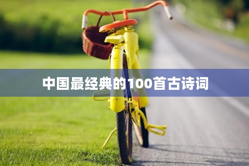 中国最经典的100首古诗词，中国最经典的100首古诗词四句