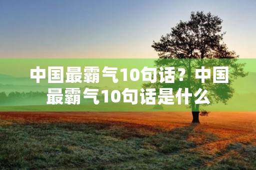 中国最霸气10句话?中国最霸气10句话是什么 中国最霸气10句话?中国最霸气10句话是什么
